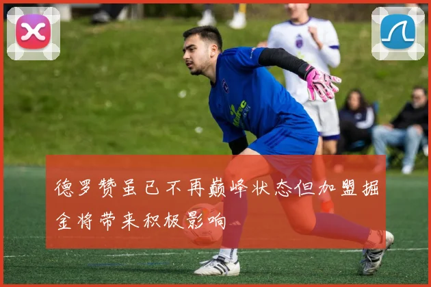 德罗赞虽已不再巅峰状态但加盟掘金将带来积极影响