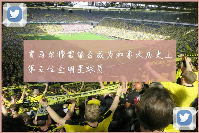 贾马尔穆雷能否成为加拿大历史上第五位全明星球员