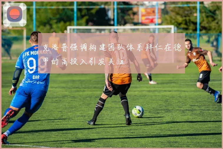 克洛普强调构建团队体系拜仁在德甲的高投入引发关注