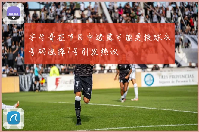 字母哥在节目中透露可能更换球衣号码选择7号引发热议