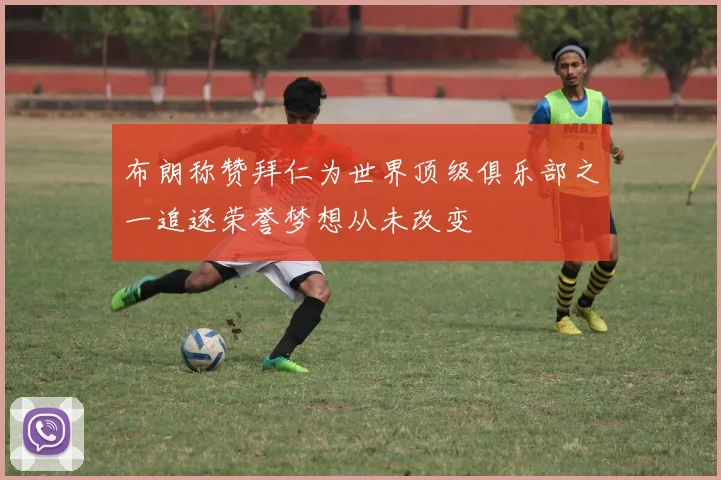 布朗称赞拜仁为世界顶级俱乐部之一追逐荣誉梦想从未改变