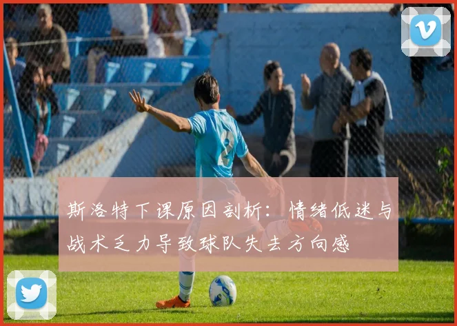 斯洛特下课原因剖析：情绪低迷与战术乏力导致球队失去方向感