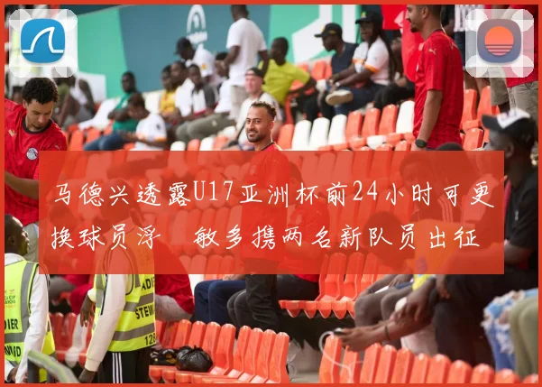 马德兴透露U17亚洲杯前24小时可更换球员浮嶋敏多携两名新队员出征