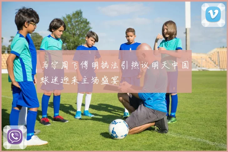 马宁周飞傅明执法引热议明天中国球迷迎来主场盛宴