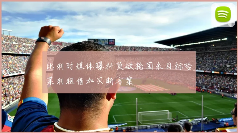 比利时媒体曝科莫欲抢国米目标哈莱利租借加买断方案
