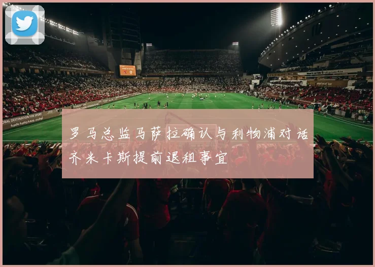 罗马总监马萨拉确认与利物浦对话齐米卡斯提前退租事宜