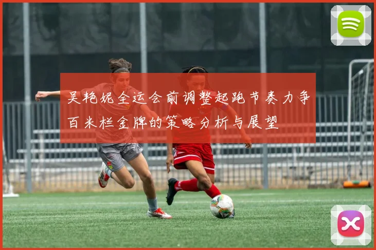 吴艳妮全运会前调整起跑节奏力争百米栏金牌的策略分析与展望
