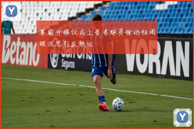 赛前升旗仪式上香港球员徐远征闭眼沉思引发热议
