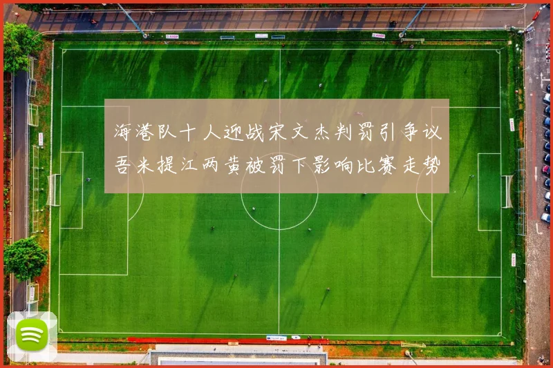 海港队十人迎战宋文杰判罚引争议吾米提江两黄被罚下影响比赛走势