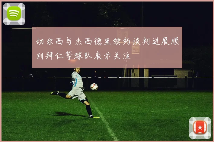 切尔西与杰西德里续约谈判进展顺利拜仁等球队表示关注