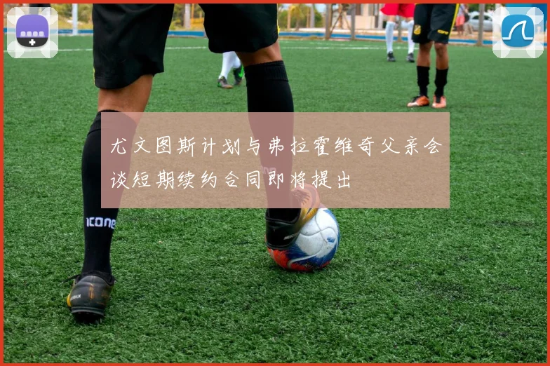 尤文图斯计划与弗拉霍维奇父亲会谈短期续约合同即将提出