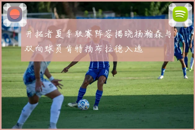 开拓者夏季联赛阵容揭晓杨瀚森与双向球员肯特扬布拉德入选