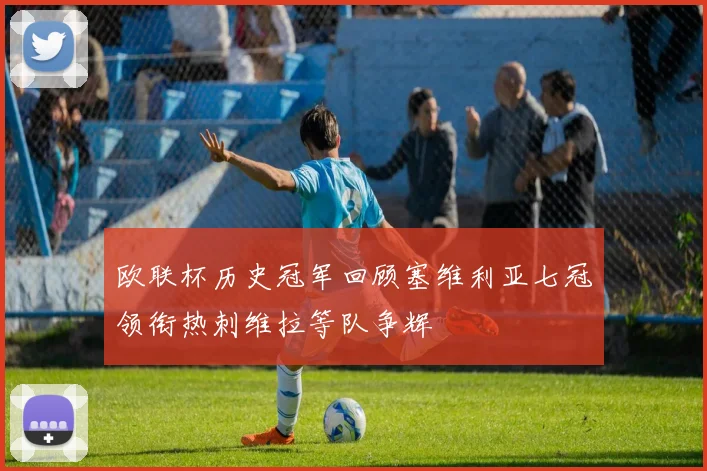 欧联杯历史冠军回顾塞维利亚七冠领衔热刺维拉等队争辉