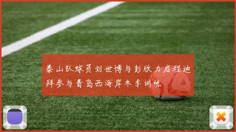 泰山队球员刘世博与彭欣力启程迪拜参与青岛西海岸冬季训练