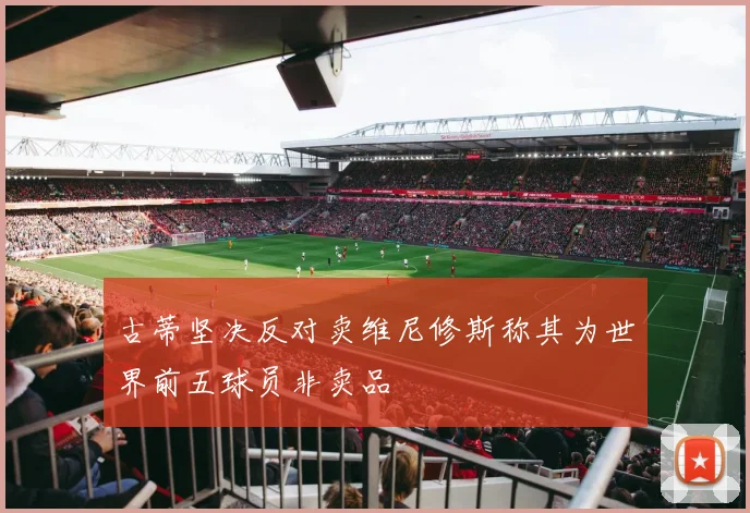 古蒂坚决反对卖维尼修斯称其为世界前五球员非卖品
