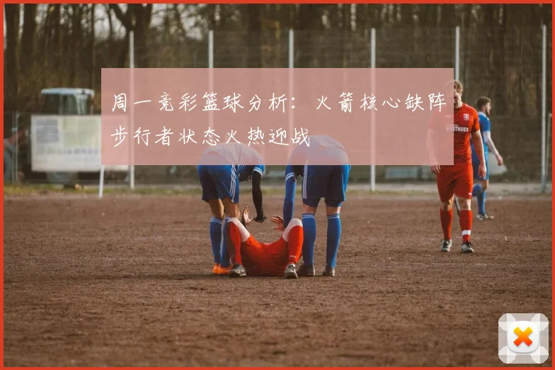 周一竞彩篮球分析：火箭核心缺阵步行者状态火热迎战
