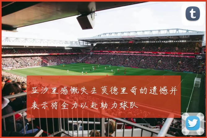 亚沙里感慨失去莫德里奇的遗憾并表示将全力以赴助力球队