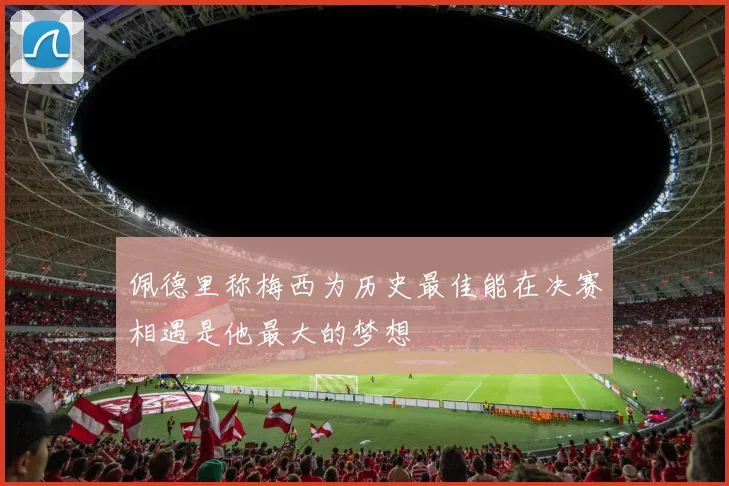 佩德里称梅西为历史最佳能在决赛相遇是他最大的梦想