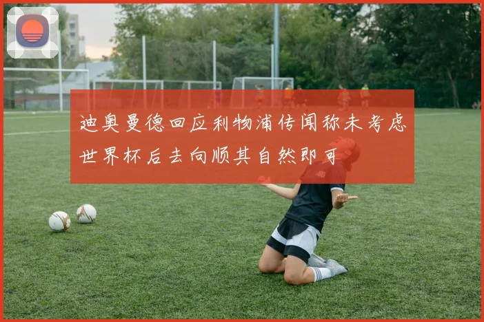 迪奥曼德回应利物浦传闻称未考虑世界杯后去向顺其自然即可