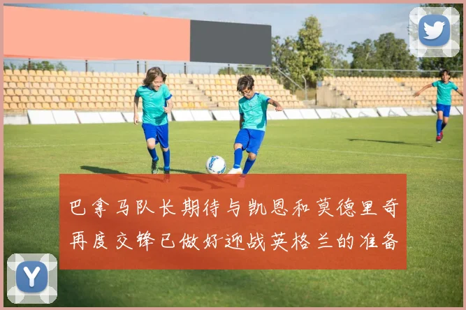 巴拿马队长期待与凯恩和莫德里奇再度交锋已做好迎战英格兰的准备