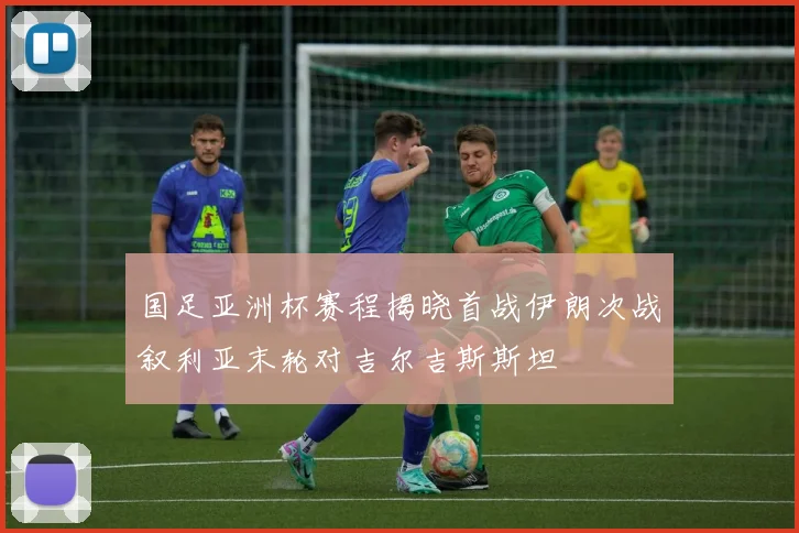 国足亚洲杯赛程揭晓首战伊朗次战叙利亚末轮对吉尔吉斯斯坦