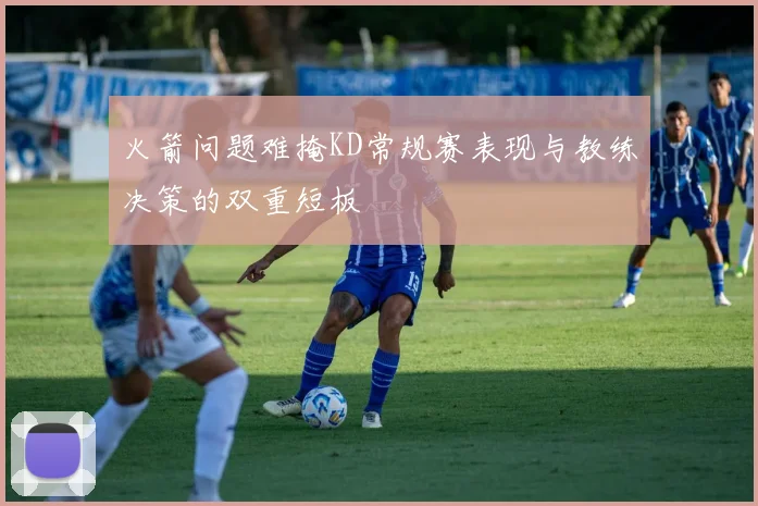 火箭问题难掩KD常规赛表现与教练决策的双重短板