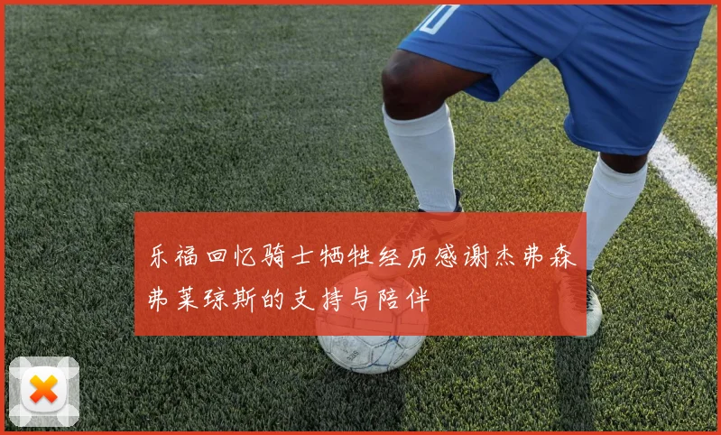 乐福回忆骑士牺牲经历感谢杰弗森弗莱琼斯的支持与陪伴