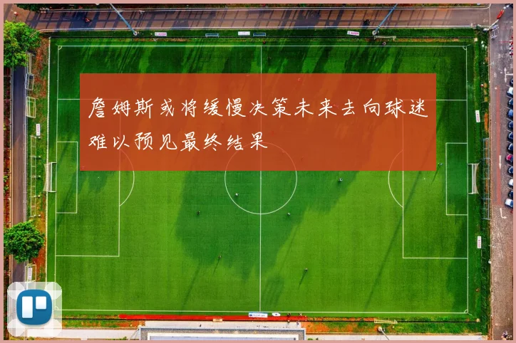 詹姆斯或将缓慢决策未来去向球迷难以预见最终结果