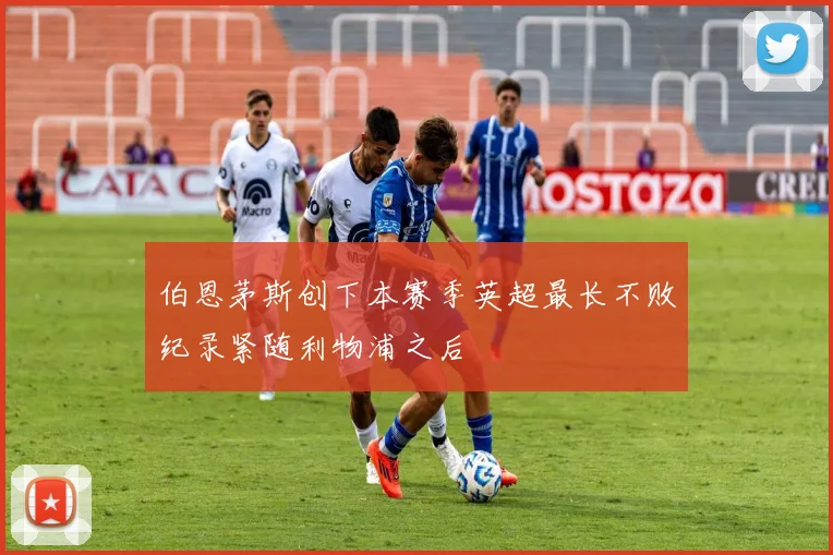 伯恩茅斯创下本赛季英超最长不败纪录紧随利物浦之后