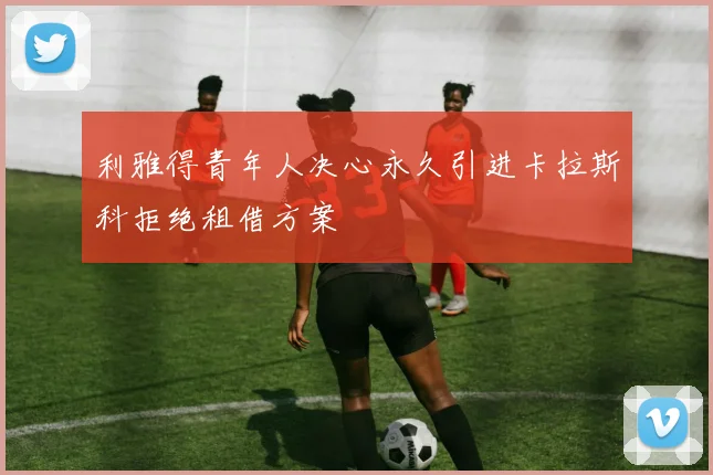 利雅得青年人决心永久引进卡拉斯科拒绝租借方案
