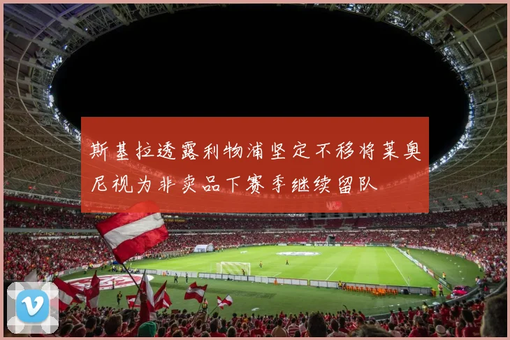 斯基拉透露利物浦坚定不移将莱奥尼视为非卖品下赛季继续留队