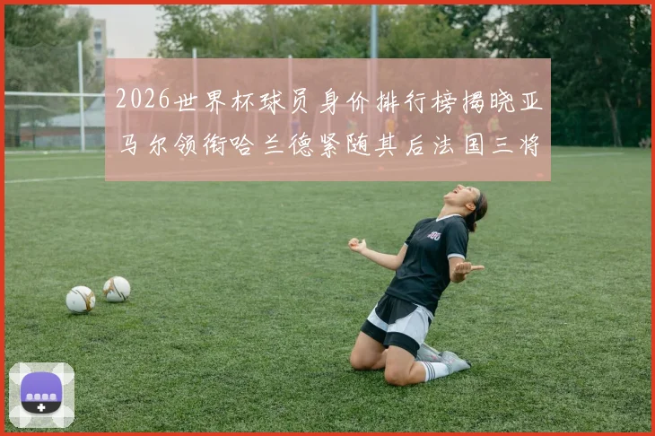 2026世界杯球员身价排行榜揭晓亚马尔领衔哈兰德紧随其后法国三将入围